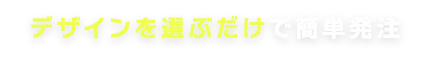 デザインを選ぶだけで簡単発注